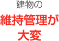 建物の維持管理が大変